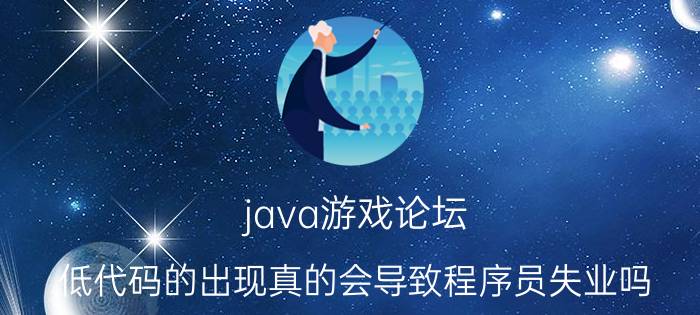 java游戏论坛 低代码的出现真的会导致程序员失业吗？